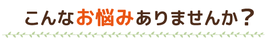 こんなお悩みありませんか?